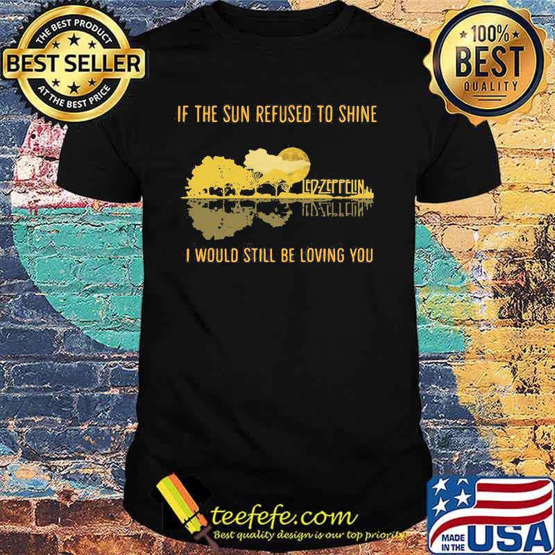 Led zeppelin if the sun refused to shine i would still be living you shirt