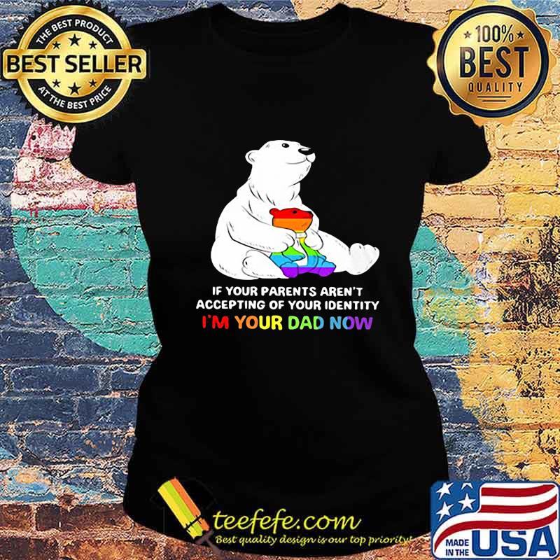 Lgbt bear if your parent aren't accepting of your identity i'm your dad now s Ladies tee Lgbt bear if your parent aren't accepting of your identity i'm your dad now s Ladies tee