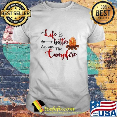 LIFE IS BETTER AROUND THE CAMPFIRE SHIRT