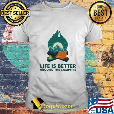 Life is better around the the campfire shirt