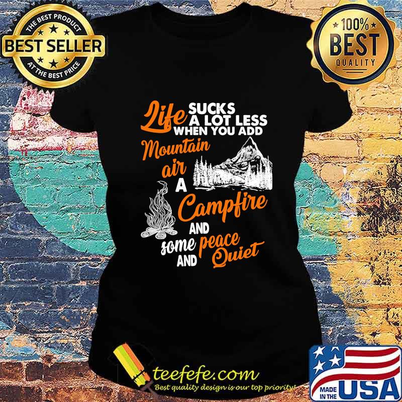 LIFE SUCKS A LOT LESS WHEN YOU ADD MOUNTAIN AIR A CAMPFIRE AND SOME PEACE AND QUIET SHIRT Ladies tee LIFE SUCKS A LOT LESS WHEN YOU ADD MOUNTAIN AIR A CAMPFIRE AND SOME PEACE AND QUIET SHIRT Ladies tee