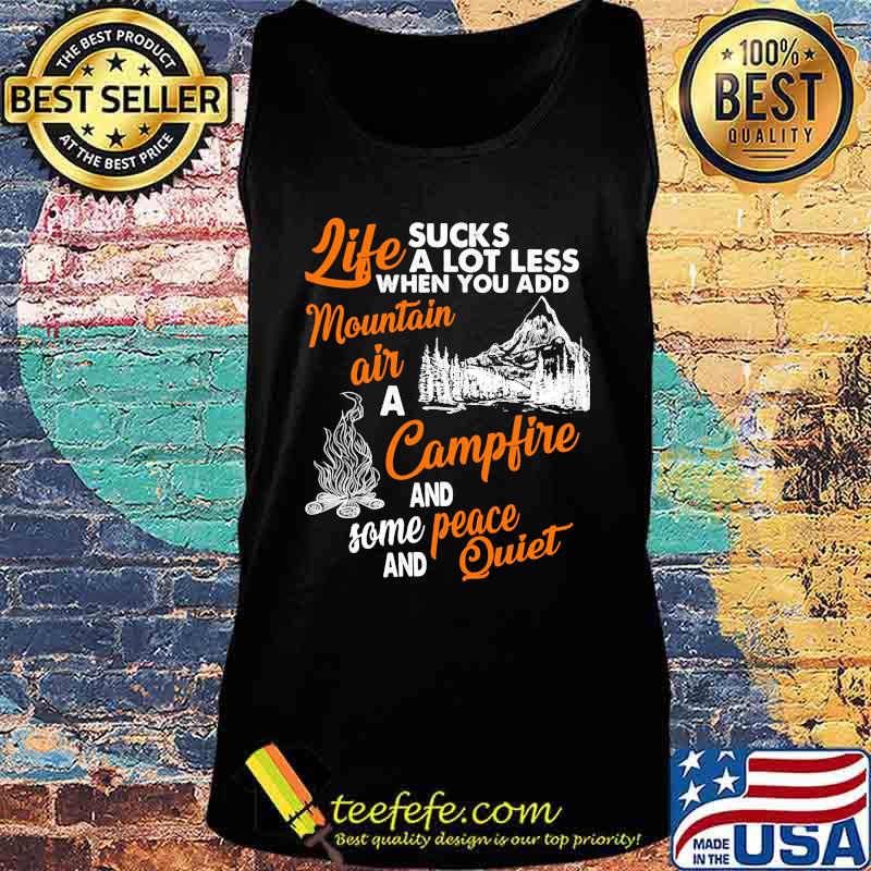 LIFE SUCKS A LOT LESS WHEN YOU ADD MOUNTAIN AIR A CAMPFIRE AND SOME PEACE AND QUIET SHIRT Tank top LIFE SUCKS A LOT LESS WHEN YOU ADD MOUNTAIN AIR A CAMPFIRE AND SOME PEACE AND QUIET SHIRT Tank top