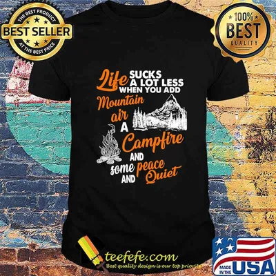 LIFE SUCKS A LOT LESS WHEN YOU ADD MOUNTAIN AIR A CAMPFIRE AND SOME PEACE AND QUIET SHIRT
