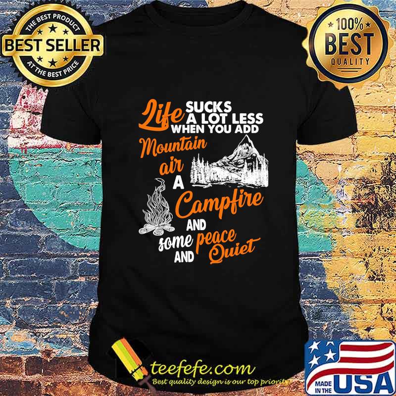 LIFE SUCKS A LOT LESS WHEN YOU ADD MOUNTAIN AIR A CAMPFIRE AND SOME PEACE AND QUIET SHIRT LIFE SUCKS A LOT LESS WHEN YOU ADD MOUNTAIN AIR A CAMPFIRE AND SOME PEACE AND QUIET SHIRT