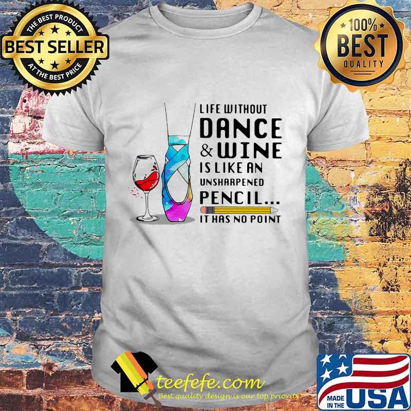 Life without dance and wine is like an unsharpened pencil it has no point shirt