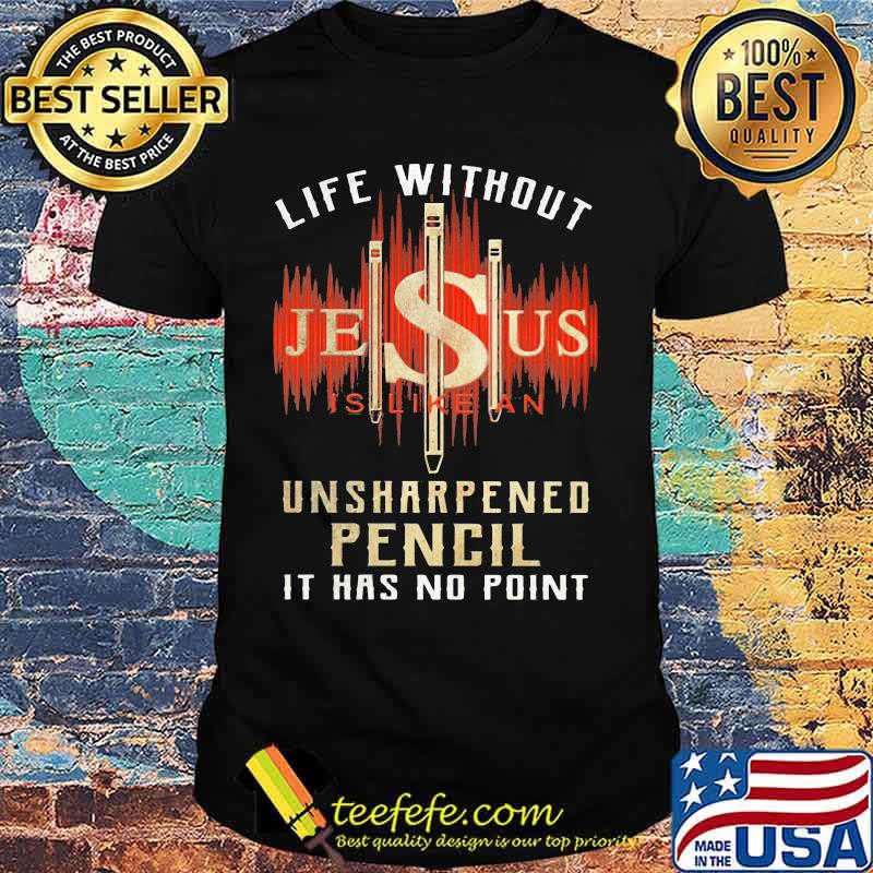 Life without jesus is like an unsharpened pencil it has no point cross shirt