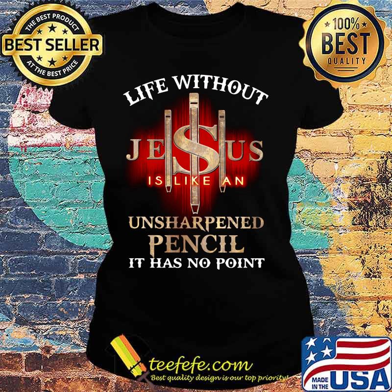 Life without jesus is like an unsharpened pencil it has no point god s Ladies tee Life without jesus is like an unsharpened pencil it has no point god s Ladies tee