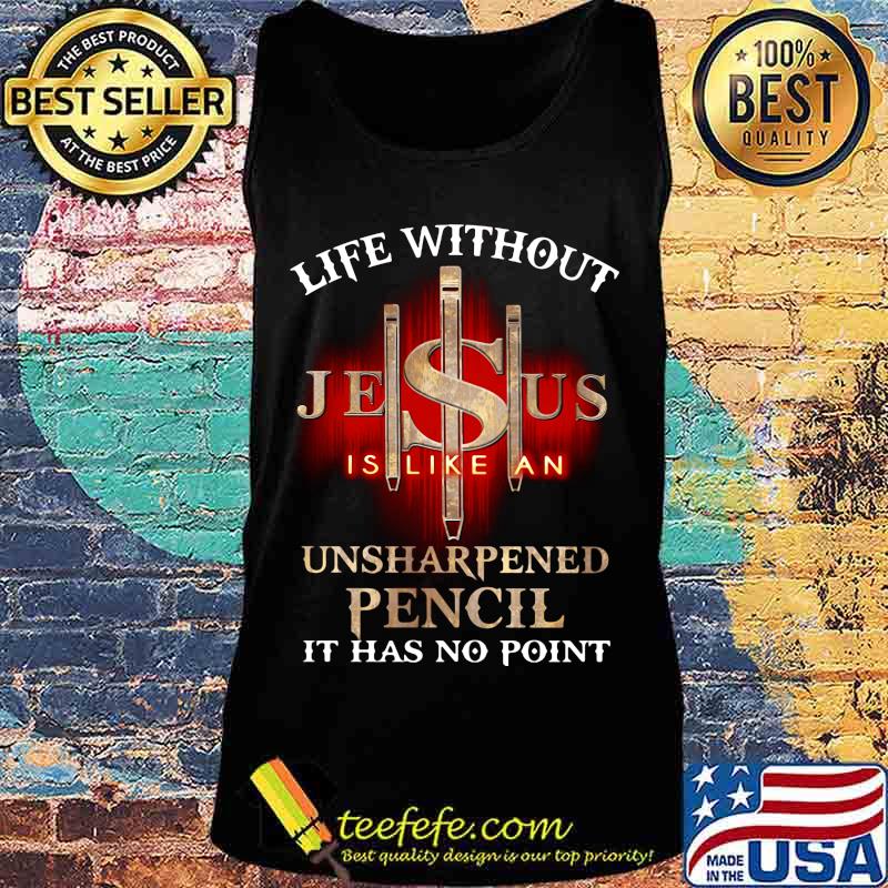 Life without jesus is like an unsharpened pencil it has no point god s Tank top Life without jesus is like an unsharpened pencil it has no point god s Tank top