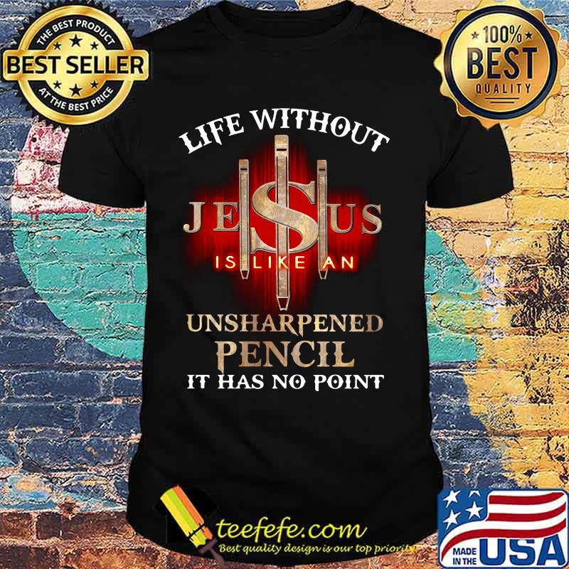 Life without jesus is like an unsharpened pencil it has no point god shirt