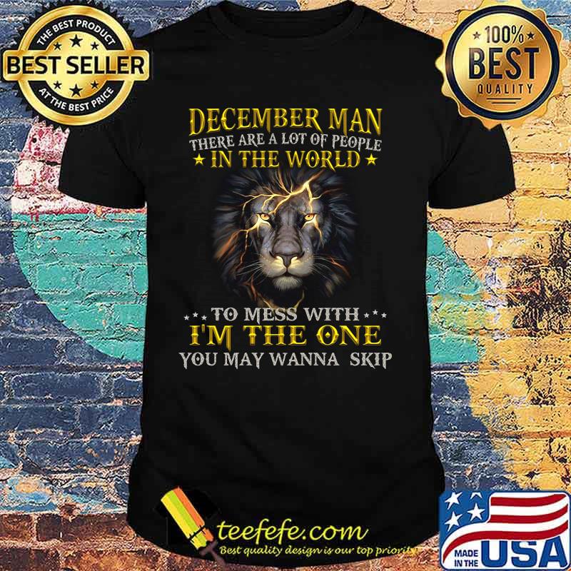 Lion king december man there are a lot of people in the world to mess with i'm the one you wanna skip shirt Lion king december man there are a lot of people in the world to mess with i'm the one you wanna skip shirt