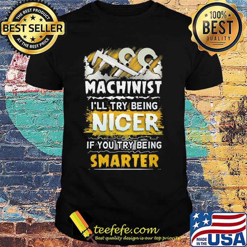 Machinist i'll try being nicer if you try being smarter shirt Machinist i'll try being nicer if you try being smarter shirt