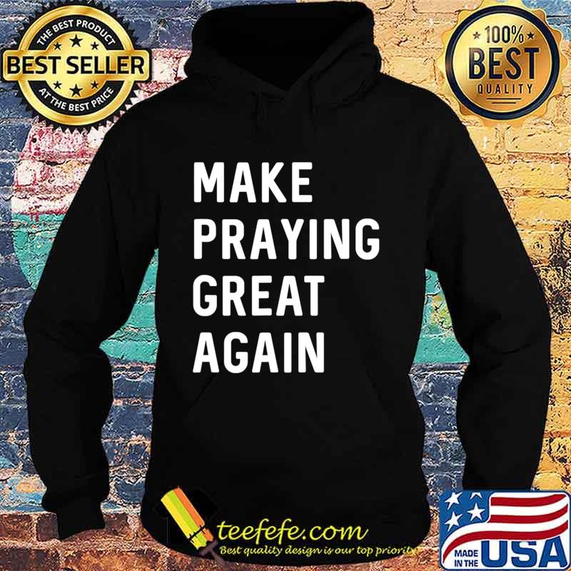 Make Praying Great Again Faith Prayer American Patriot T-Shirt Hoodie Make Praying Great Again Faith Prayer American Patriot T-Shirt Hoodie