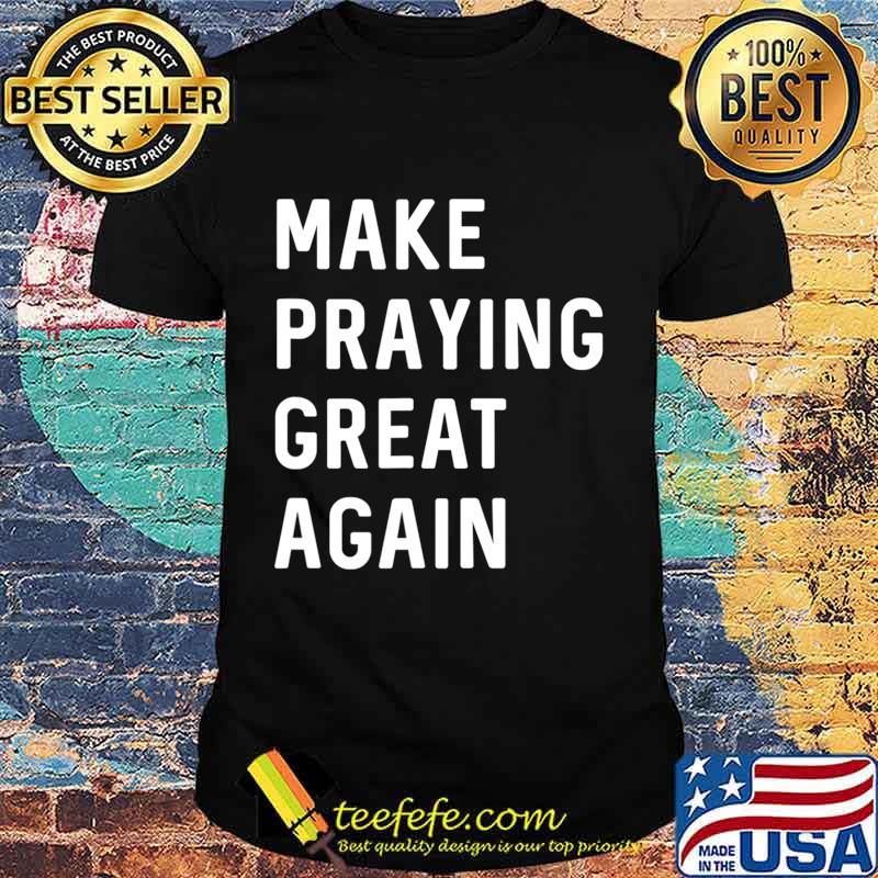 Make Praying Great Again Faith Prayer American Patriot T-Shirt Make Praying Great Again Faith Prayer American Patriot T-Shirt
