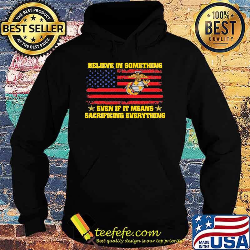 Marine believe in something even if it means sacrificing everything american flag independence day s Hoodie Marine believe in something even if it means sacrificing everything american flag independence day s Hoodie