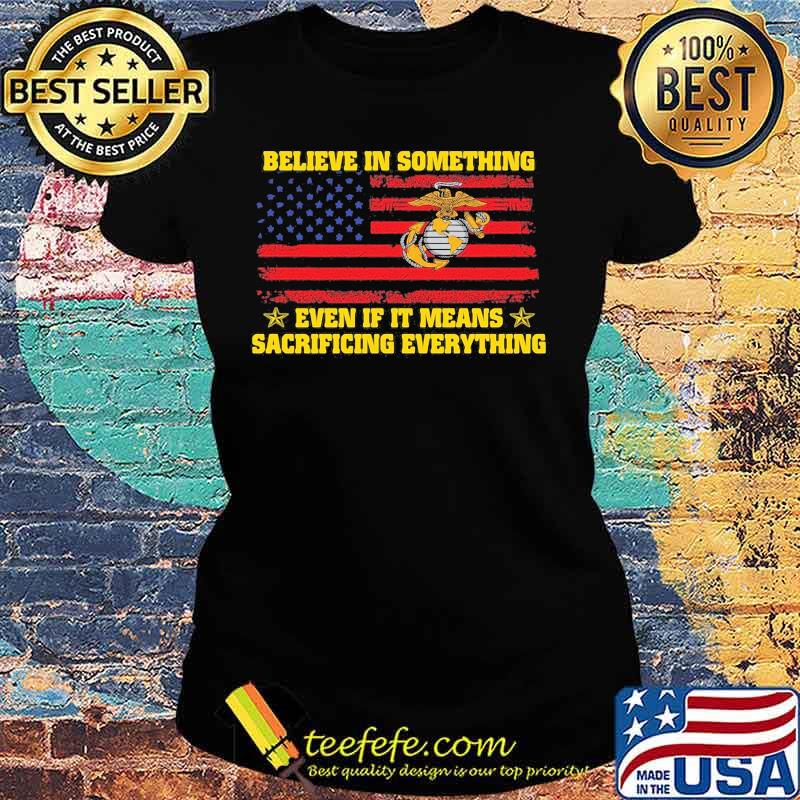 Marine believe in something even if it means sacrificing everything american flag independence day s Ladies tee Marine believe in something even if it means sacrificing everything american flag independence day s Ladies tee