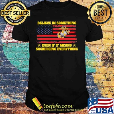 Marine believe in something even if it means sacrificing everything american flag independence day shirt