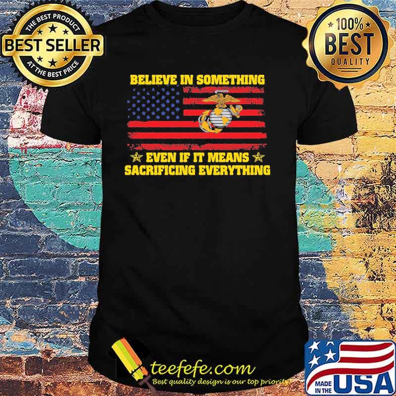 Marine believe in something even if it means sacrificing everything american flag independence day shirt