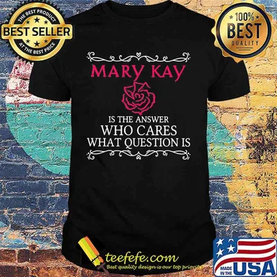 Mary kay is the answer who cares what question is shirt