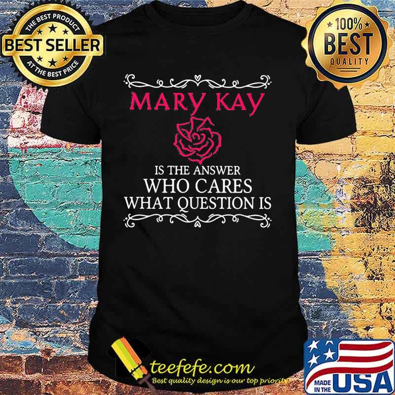Mary kay is the answer who cares what question is shirt Mary kay is the answer who cares what question is shirt