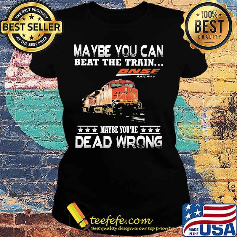 Maybe you can beat the train maybe you're dead wrong bnsf railway s Ladies tee Maybe you can beat the train maybe you're dead wrong bnsf railway s Ladies tee