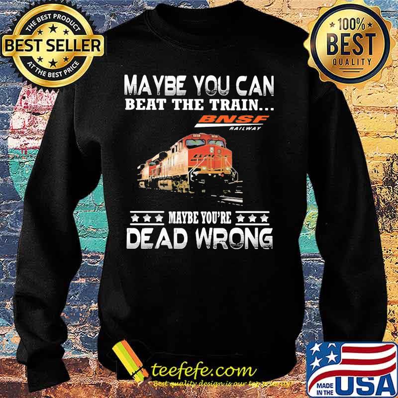 Maybe you can beat the train maybe you're dead wrong bnsf railway s Sweater Maybe you can beat the train maybe you're dead wrong bnsf railway s Sweater