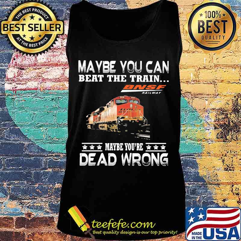 Maybe you can beat the train maybe you're dead wrong bnsf railway s Tank top Maybe you can beat the train maybe you're dead wrong bnsf railway s Tank top