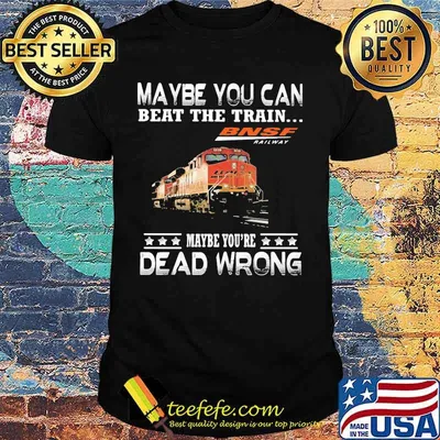 Maybe you can beat the train maybe you're dead wrong bnsf railway shirt