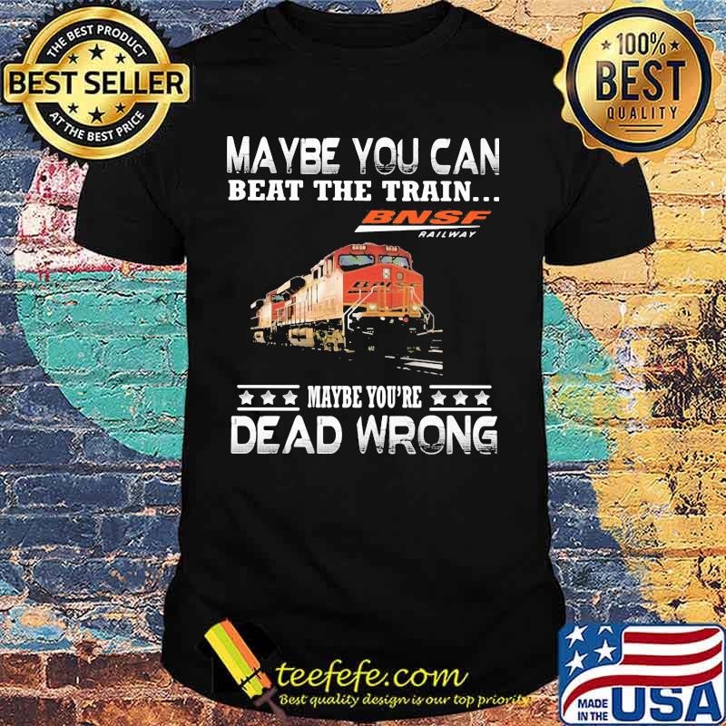 Maybe you can beat the train maybe you're dead wrong bnsf railway shirt Maybe you can beat the train maybe you're dead wrong bnsf railway shirt