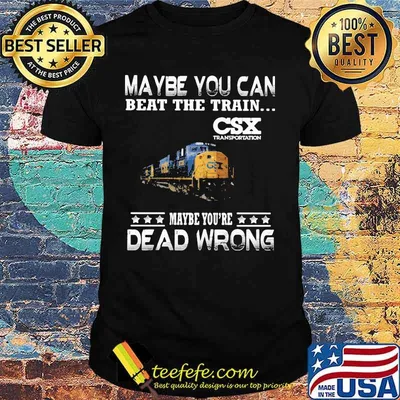 Maybe you can beat the train maybe you're dead wrong csx transportation shirt