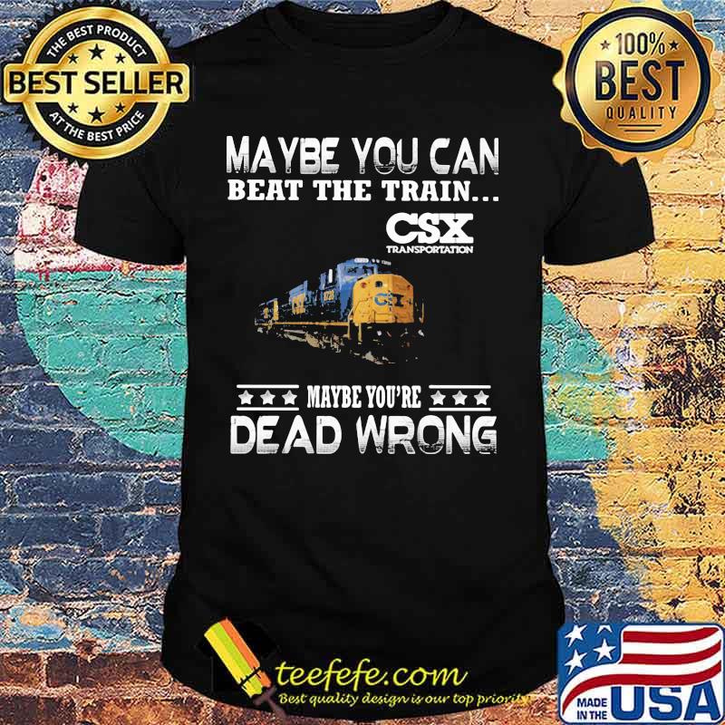 Maybe you can beat the train maybe you're dead wrong csx transportation shirt