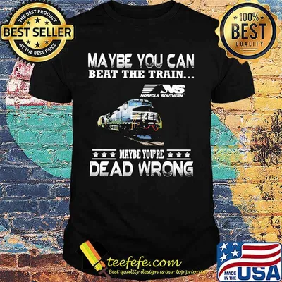 Maybe you can beat the train maybe you're dead wrong ns norfolk southern shirt