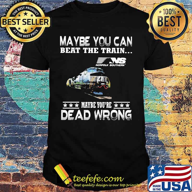 Maybe you can beat the train maybe you're dead wrong ns norfolk southern shirt