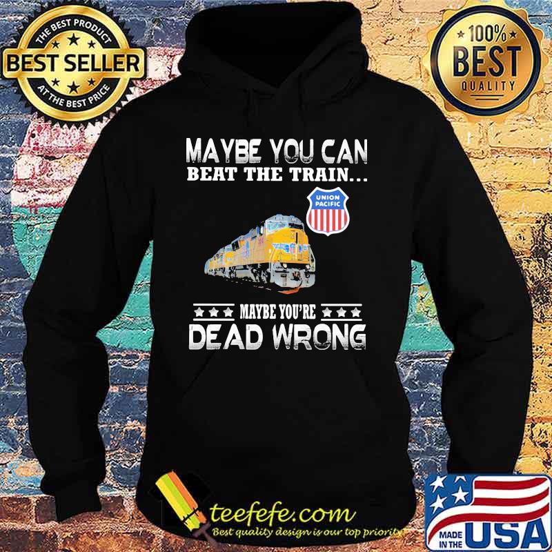 Maybe you can beat the train maybe you're dead wrong union pacific s Hoodie Maybe you can beat the train maybe you're dead wrong union pacific s Hoodie