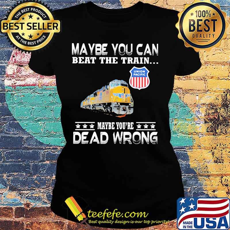 Maybe you can beat the train maybe you're dead wrong union pacific s Ladies tee Maybe you can beat the train maybe you're dead wrong union pacific s Ladies tee