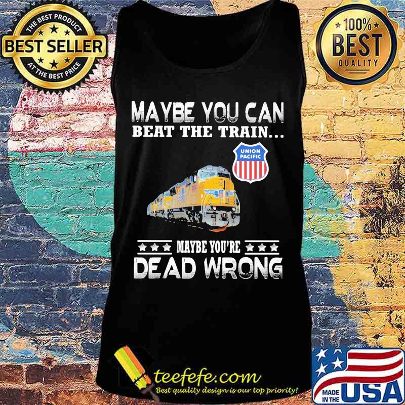 Maybe you can beat the train maybe you're dead wrong union pacific s Tank top Maybe you can beat the train maybe you're dead wrong union pacific s Tank top