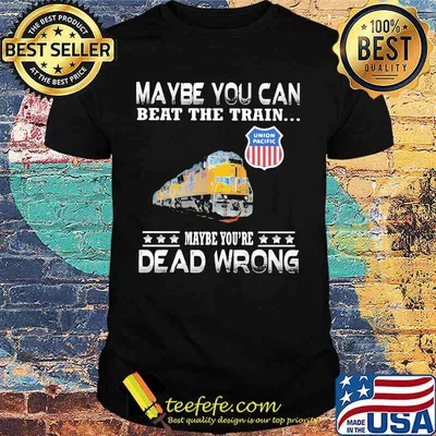 Maybe you can beat the train maybe you're dead wrong union pacific shirt