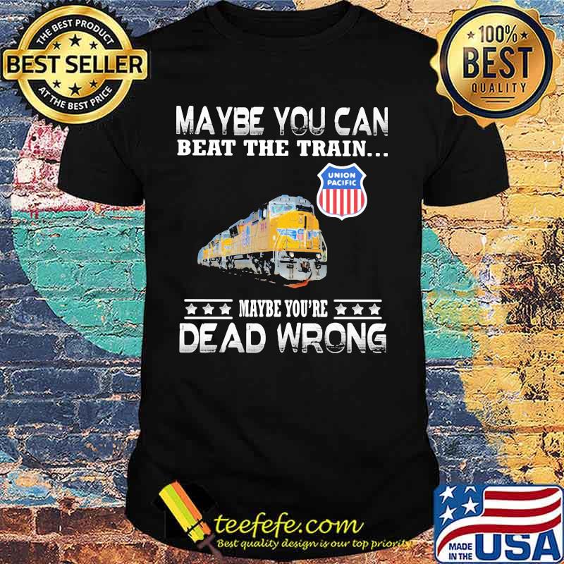 Maybe you can beat the train maybe you're dead wrong union pacific shirt Maybe you can beat the train maybe you're dead wrong union pacific shirt