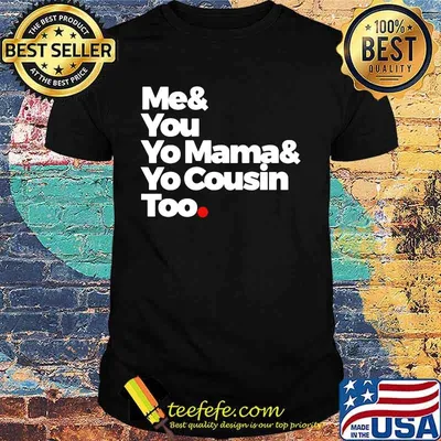 Me and you yo mama and yo cousin too shirt