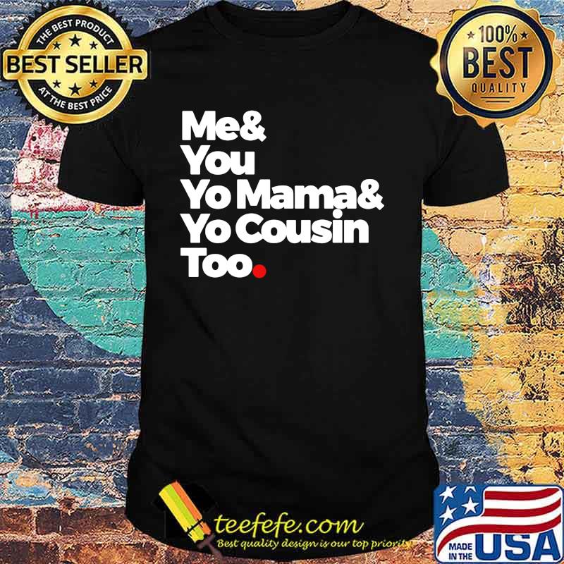 Me and you yo mama and yo cousin too shirt