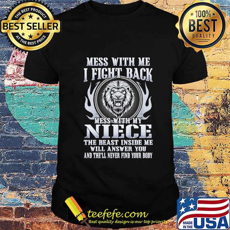 MESS WITH ME I FIGHT BACK MESS WITH MY NIECE THE BEAST INSIDE ME WILL ANSWER YOU AND THE'LL NEVER FIND YOUR BODY LION SHIRT