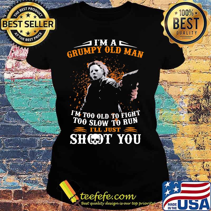 Michael myers i'm a grumpy old woman i'm too old to fight too slow to run i'll just shoot you and be done with it s Ladies tee Michael myers i'm a grumpy old woman i'm too old to fight too slow to run i'll just shoot you and be done with it s Ladies tee
