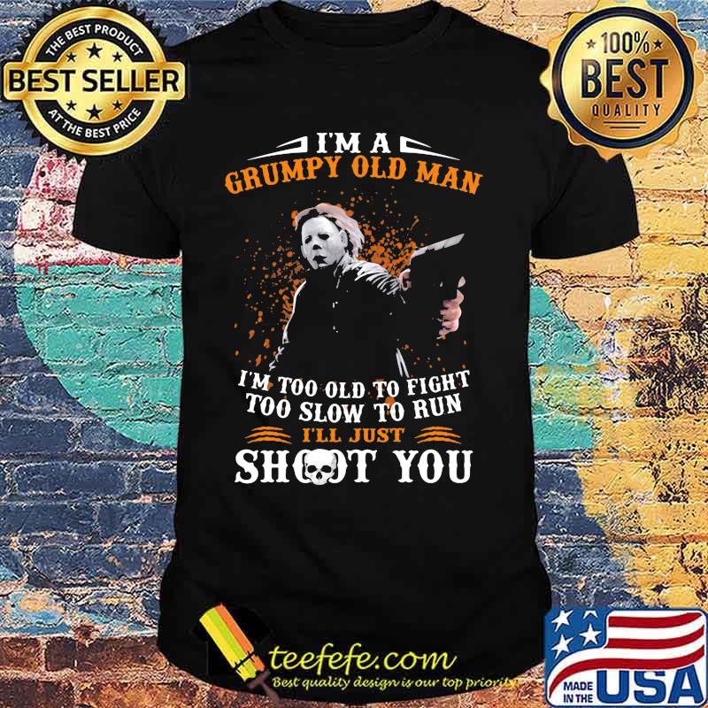 Michael myers i'm a grumpy old woman i'm too old to fight too slow to run i'll just shoot you and be done with it shirt