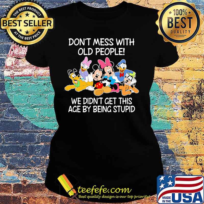 Mickey mouse don't mess with old people we didn't get this age by being stupid s Ladies tee Mickey mouse don't mess with old people we didn't get this age by being stupid s Ladies tee