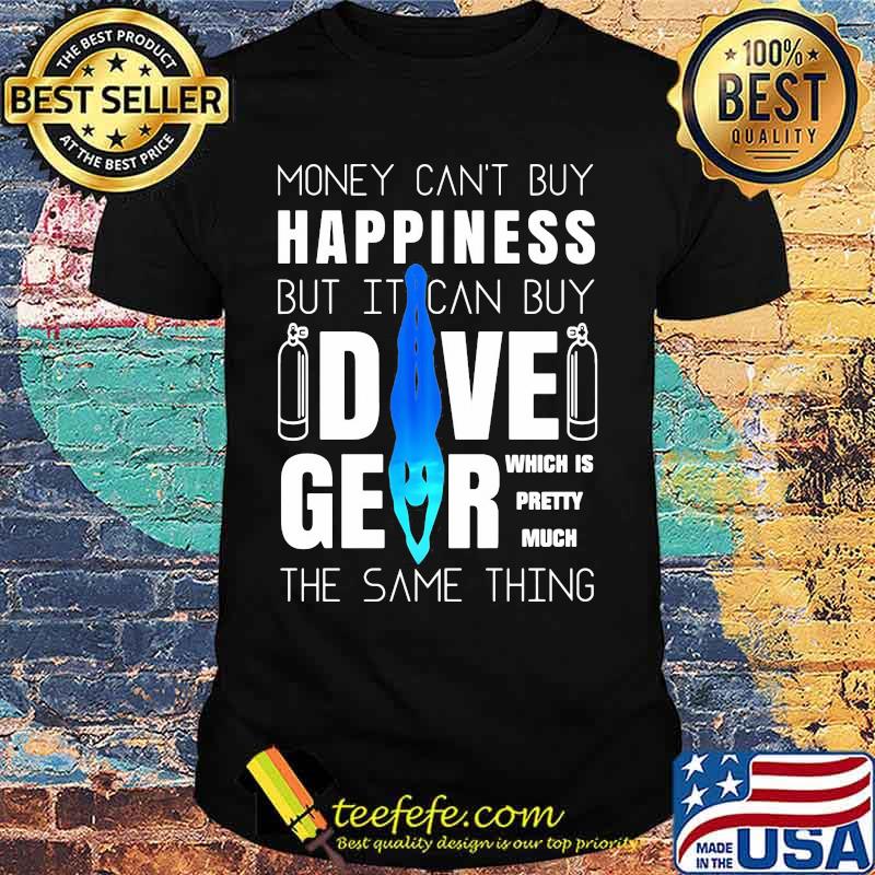 Money can't buy happiness but it can buy dive gear which is pretty much the same thing shirt