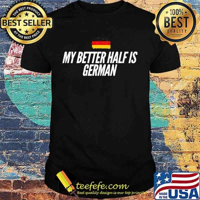 MY BETTER HALF IS GERMAN SHIRT