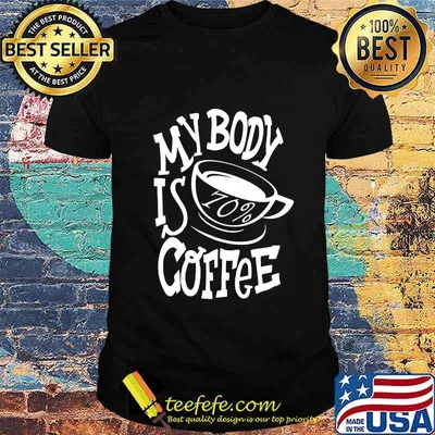 My body is 70% coffee shirt