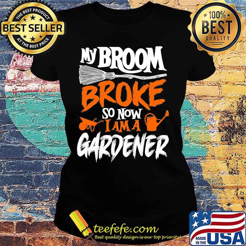 My broom broke so now i am a gardener s Ladies tee My broom broke so now i am a gardener s Ladies tee