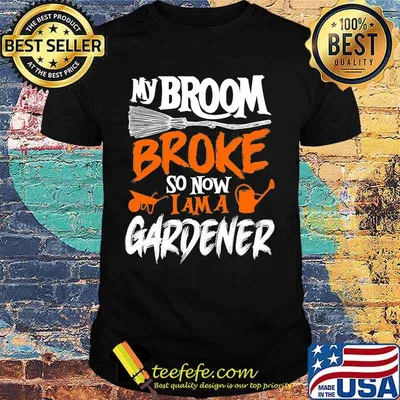 My broom broke so now i am a gardener shirt