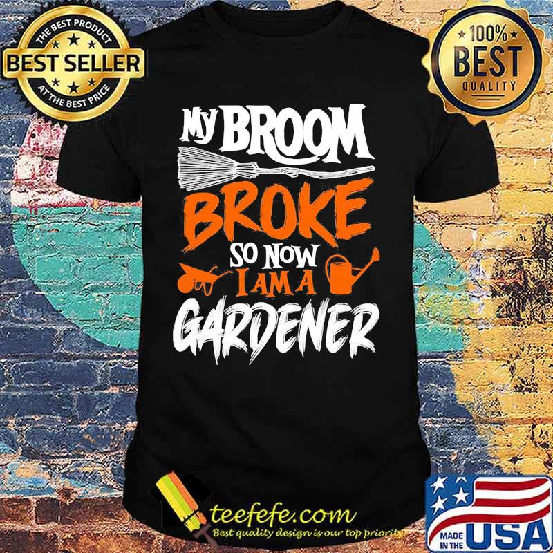 My broom broke so now i am a gardener shirt My broom broke so now i am a gardener shirt