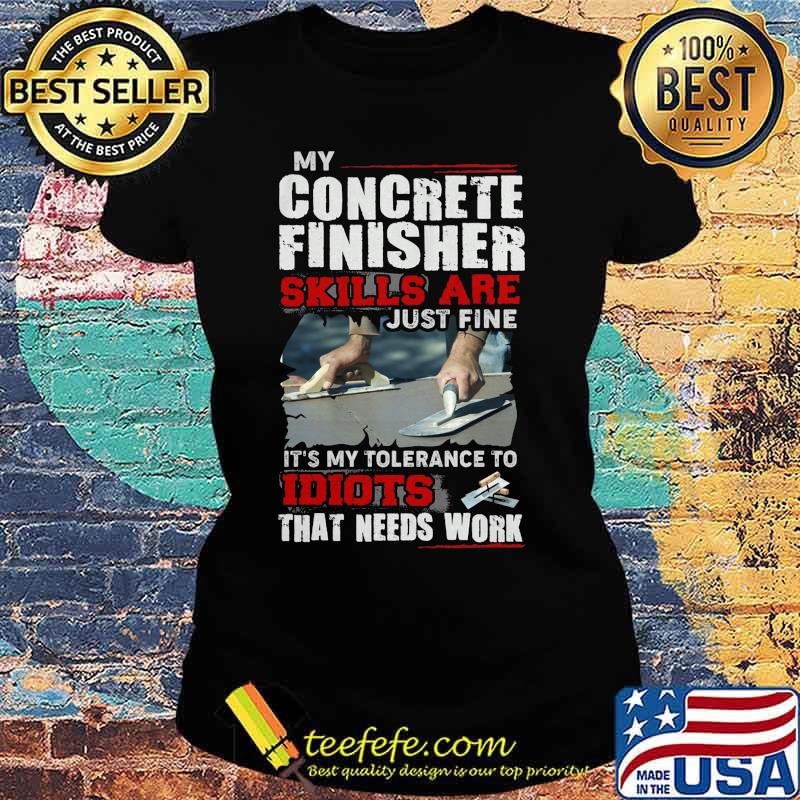 My concrete finisher skills are just fine it's my tolerance to idiots that needs work s Ladies tee My concrete finisher skills are just fine it's my tolerance to idiots that needs work s Ladies tee